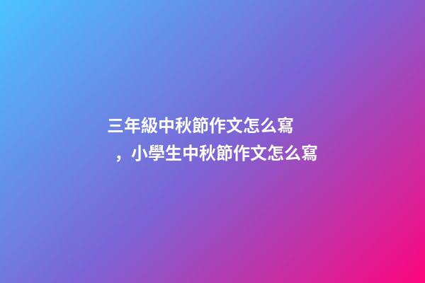 三年級中秋節作文怎么寫，小學生中秋節作文怎么寫-第1張-觀點-玄機派